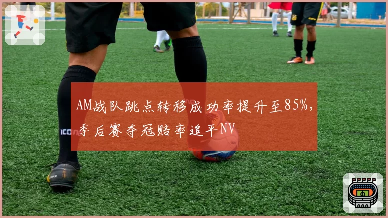 AM战队跳点转移成功率提升至85%,季后赛夺冠赔率追平NV