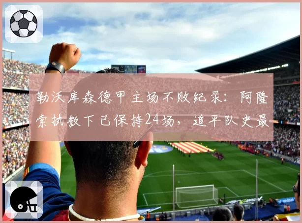 勒沃库森德甲主场不败纪录：阿隆索执教下已保持24场，追平队史最佳