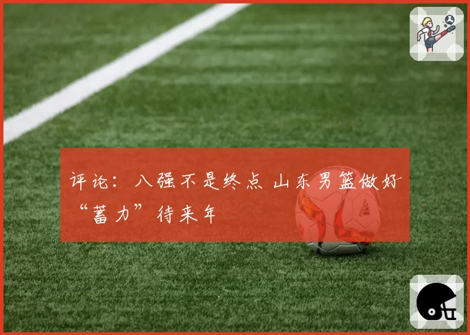 评论：八强不是终点 山东男篮做好“蓄力”待来年