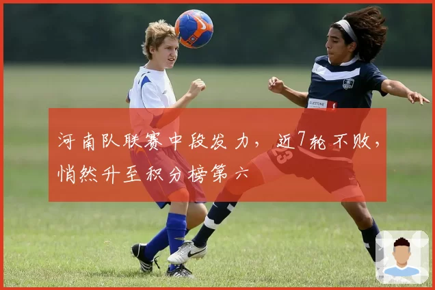 河南队联赛中段发力，近7轮不败，悄然升至积分榜第六