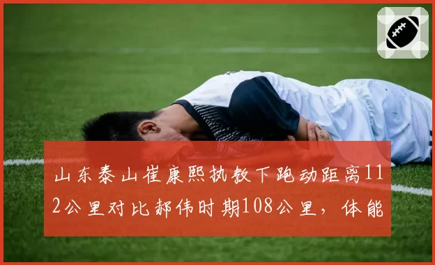 山东泰山崔康熙执教下跑动距离112公里对比郝伟时期108公里，体能消耗增大却未换回积分增长__br_