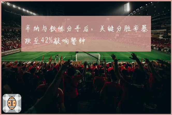 辛纳与教练分手后,关键分胜率暴跌至42%敲响警钟