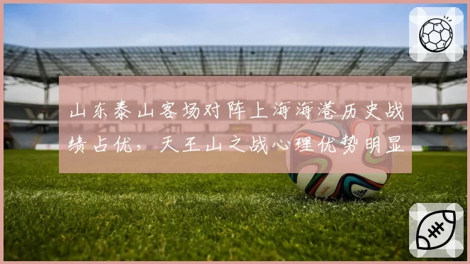 山东泰山客场对阵上海海港历史战绩占优，天王山之战心理优势明显