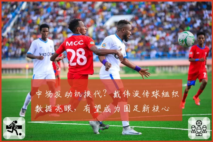 中场发动机换代？戴伟浚传球组织数据亮眼，有望成为国足新核心