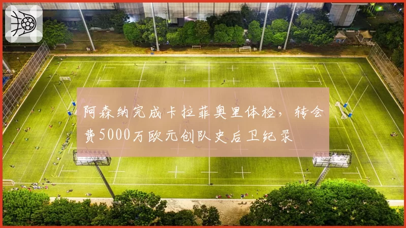 阿森纳完成卡拉菲奥里体检，转会费5000万欧元创队史后卫纪录