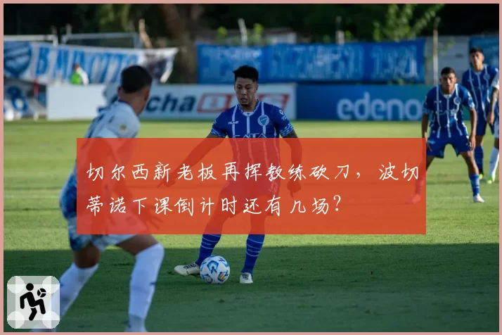 切尔西新老板再挥教练砍刀,波切蒂诺下课倒计时还有几场?