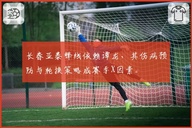 长春亚泰锋线依赖谭龙，其伤病预防与轮换策略成赛季X因素。