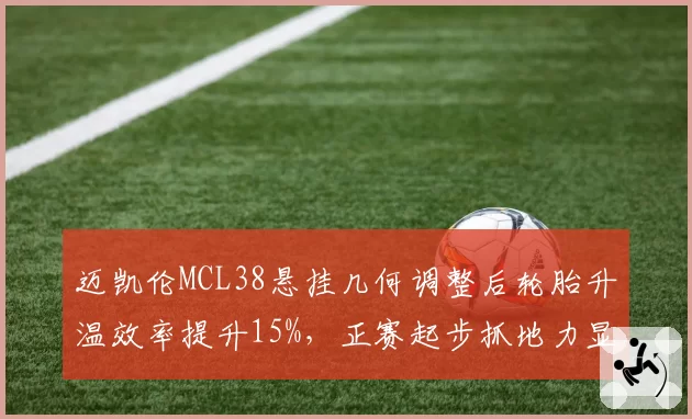 迈凯伦MCL38悬挂几何调整后轮胎升温效率提升15%，正赛起步抓地力显著改善