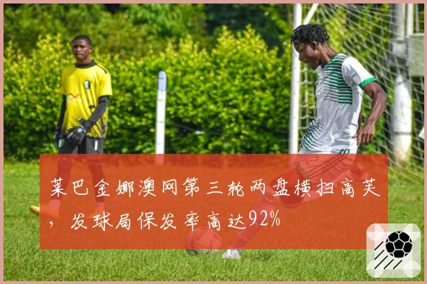 莱巴金娜澳网第三轮两盘横扫高芙，发球局保发率高达92%