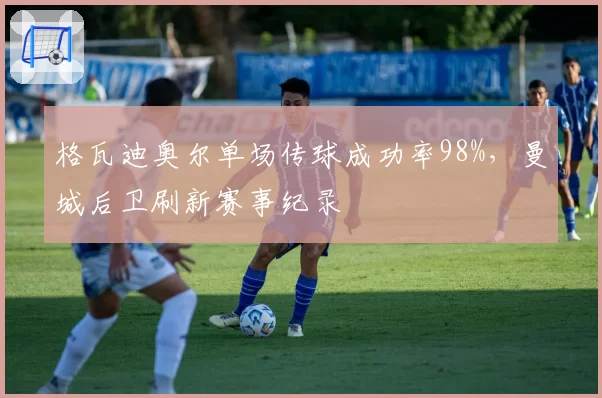 格瓦迪奥尔单场传球成功率98%，曼城后卫刷新赛事纪录