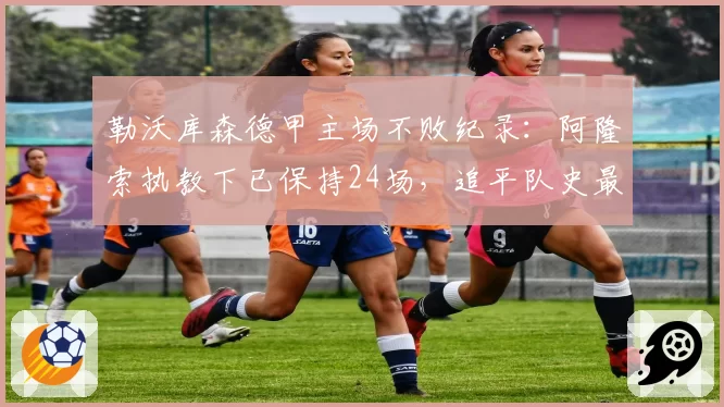 勒沃库森德甲主场不败纪录：阿隆索执教下已保持24场，追平队史最佳
