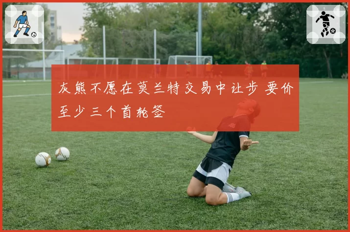 灰熊不愿在莫兰特交易中让步 要价至少三个首轮签