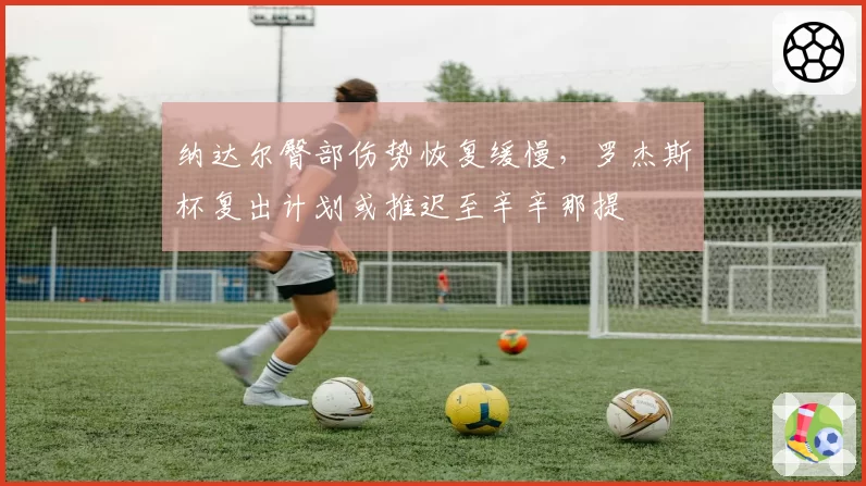 纳达尔臀部伤势恢复缓慢，罗杰斯杯复出计划或推迟至辛辛那提