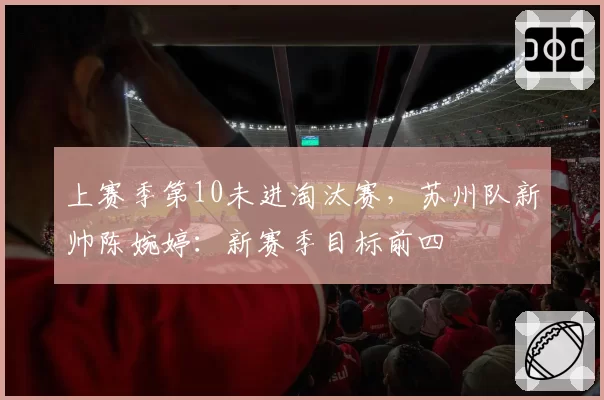 上赛季第10未进淘汰赛，苏州队新帅陈婉婷：新赛季目标前四