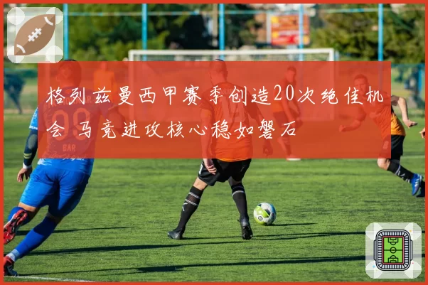 格列兹曼西甲赛季创造20次绝佳机会 马竞进攻核心稳如磐石