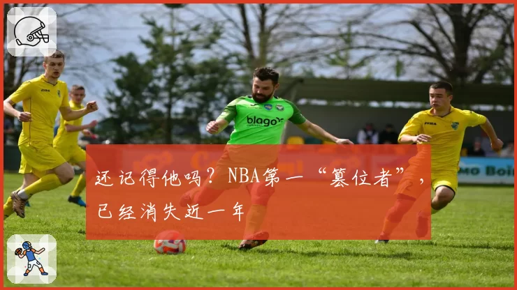 还记得他吗？NBA第一“篡位者”，已经消失近一年