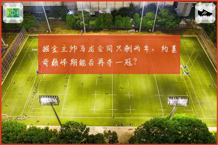 掘金主帅马龙合同只剩两年,约基奇巅峰期能否再夺一冠?