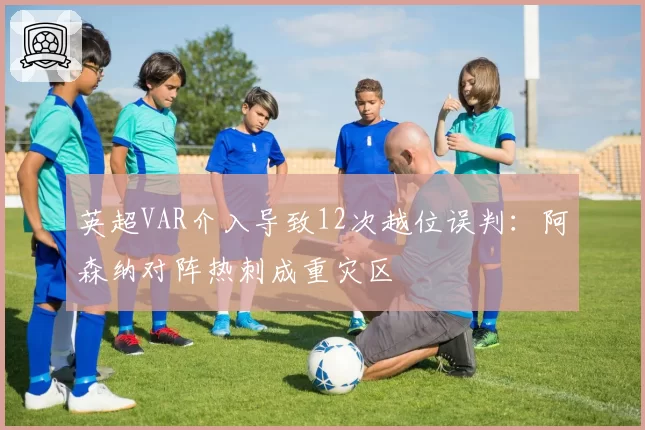 英超VAR介入导致12次越位误判：阿森纳对阵热刺成重灾区