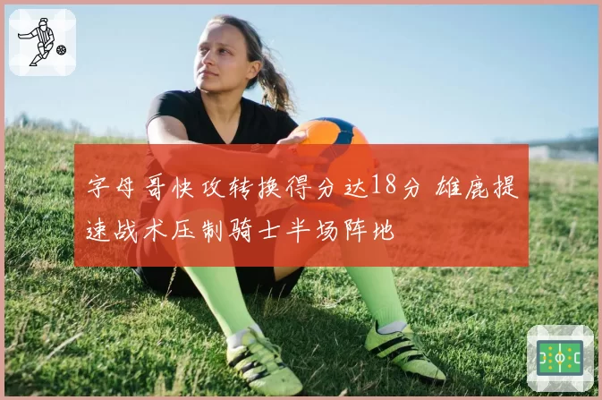字母哥快攻转换得分达18分 雄鹿提速战术压制骑士半场阵地