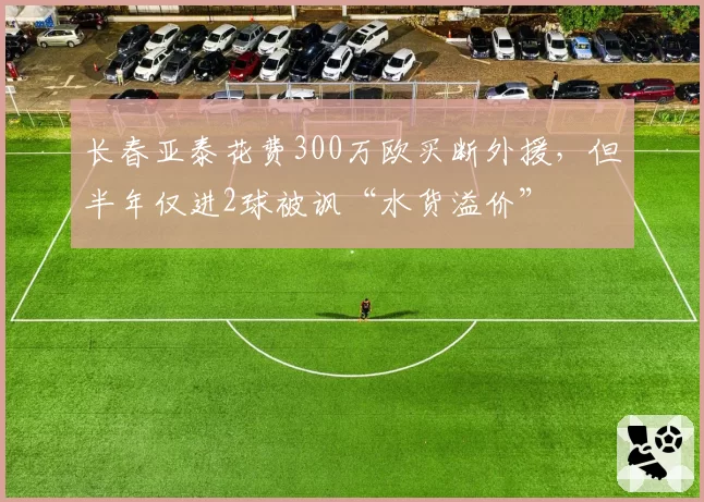 长春亚泰花费300万欧买断外援，但半年仅进2球被讽“水货溢价”