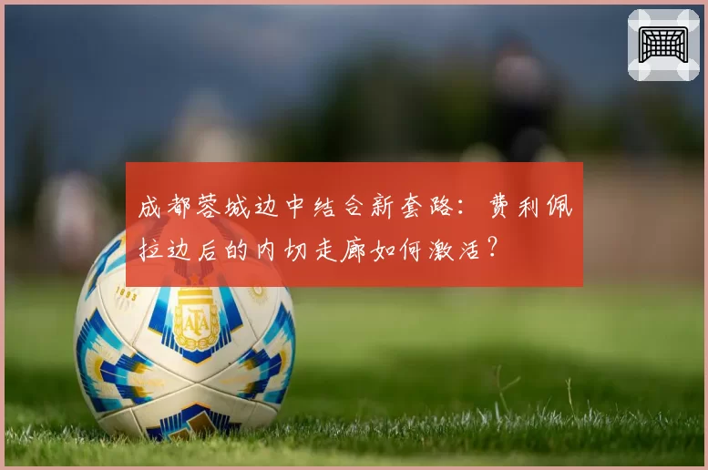 成都蓉城边中结合新套路：费利佩拉边后的内切走廊如何激活？