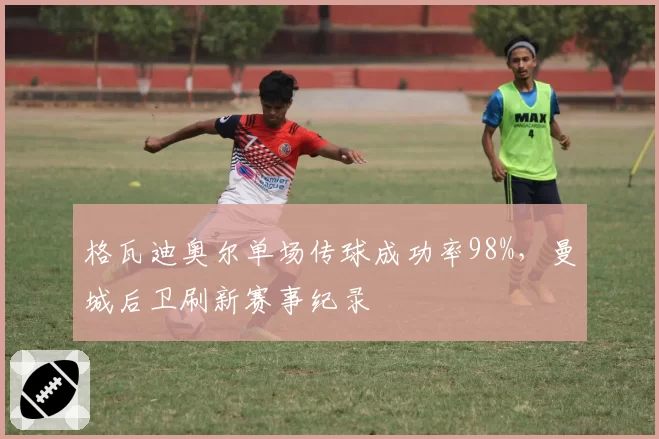 格瓦迪奥尔单场传球成功率98%，曼城后卫刷新赛事纪录