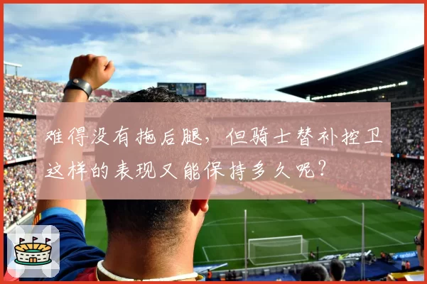 难得没有拖后腿，但骑士替补控卫这样的表现又能保持多久呢？