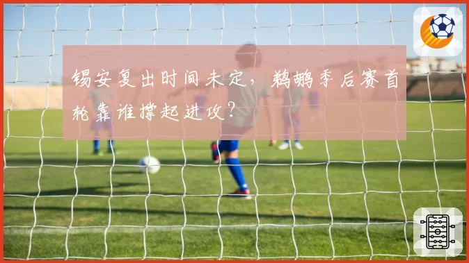 锡安复出时间未定，鹈鹕季后赛首轮靠谁撑起进攻？