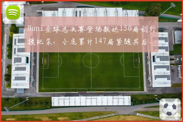 Huni全球总决赛登场数达150局创外援纪录，小虎累计147局紧随其后__br_
