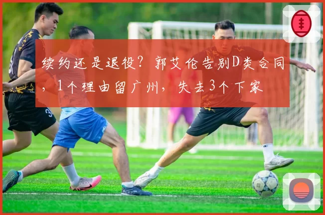 续约还是退役？郭艾伦告别D类合同，1个理由留广州，失去3个下家
