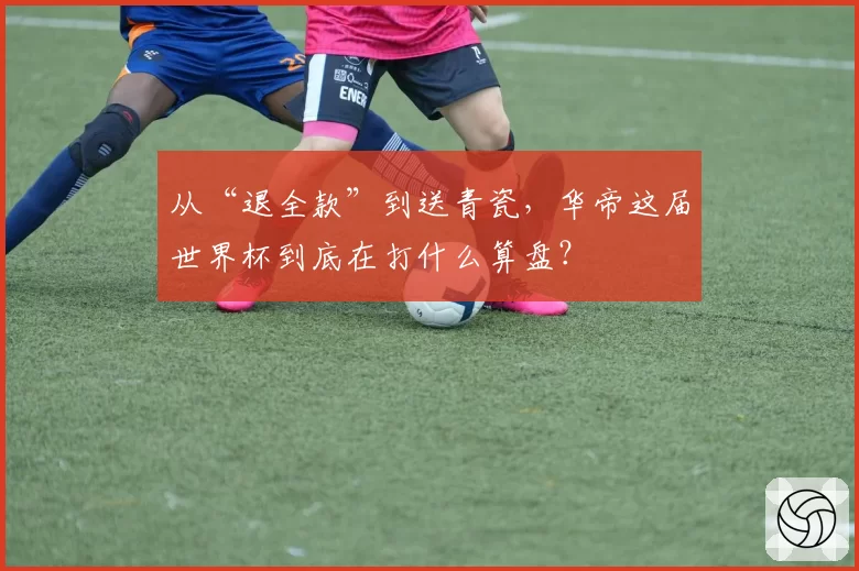 从“退全款”到送青瓷，华帝这届世界杯到底在打什么算盘？