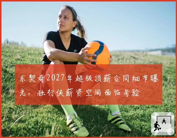 东契奇2027年超级顶薪合同细节曝光,独行侠薪资空间面临考验