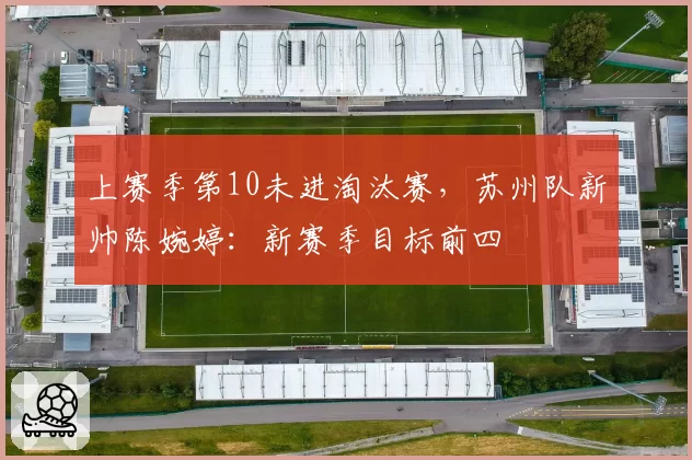 上赛季第10未进淘汰赛，苏州队新帅陈婉婷：新赛季目标前四