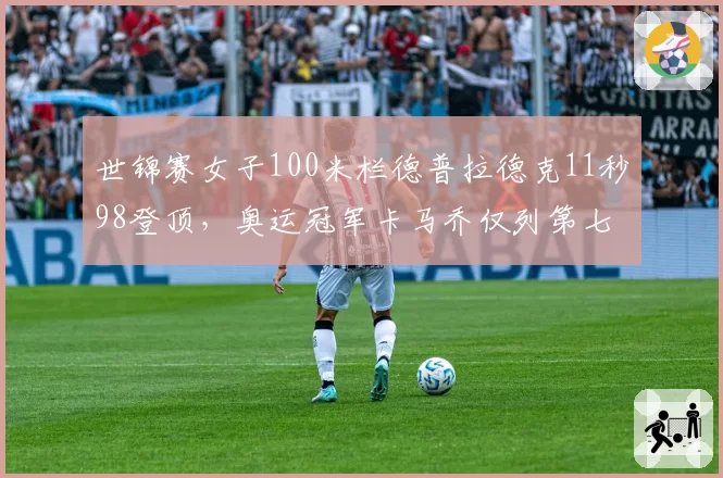 世锦赛女子100米栏德普拉德克11秒98登顶，奥运冠军卡马乔仅列第七