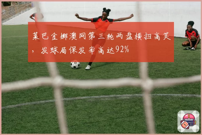 莱巴金娜澳网第三轮两盘横扫高芙,发球局保发率高达92%