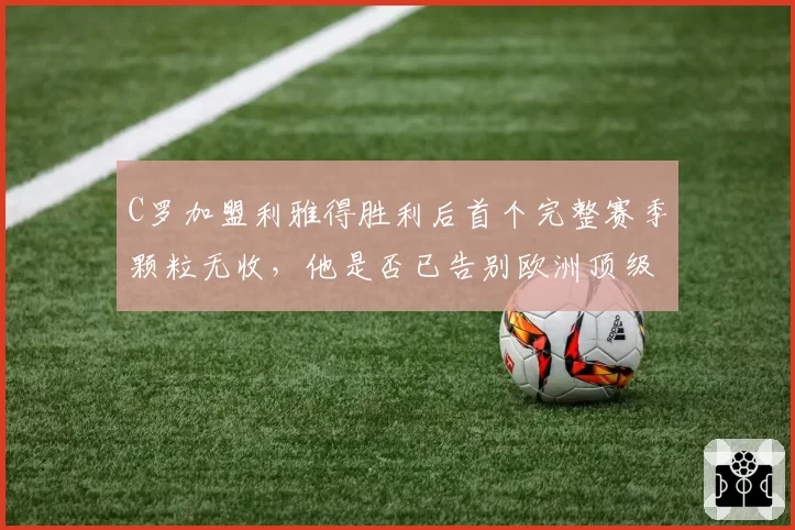 C罗加盟利雅得胜利后首个完整赛季颗粒无收，他是否已告别欧洲顶级舞台？