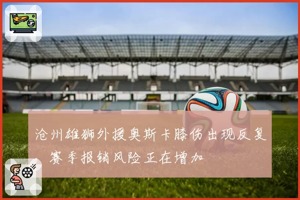 沧州雄狮外援奥斯卡膝伤出现反复，赛季报销风险正在增加