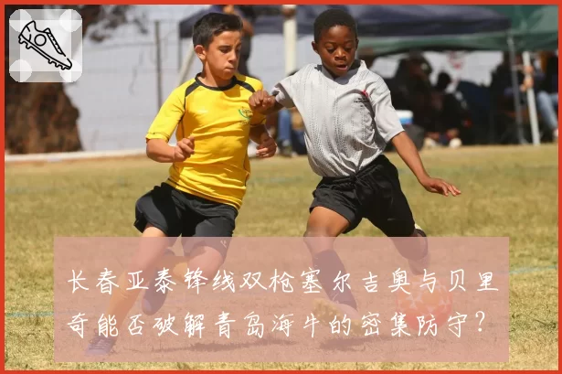 长春亚泰锋线双枪塞尔吉奥与贝里奇能否破解青岛海牛的密集防守？