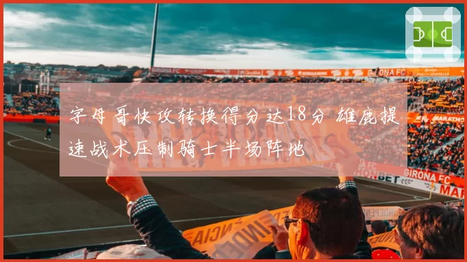 字母哥快攻转换得分达18分 雄鹿提速战术压制骑士半场阵地