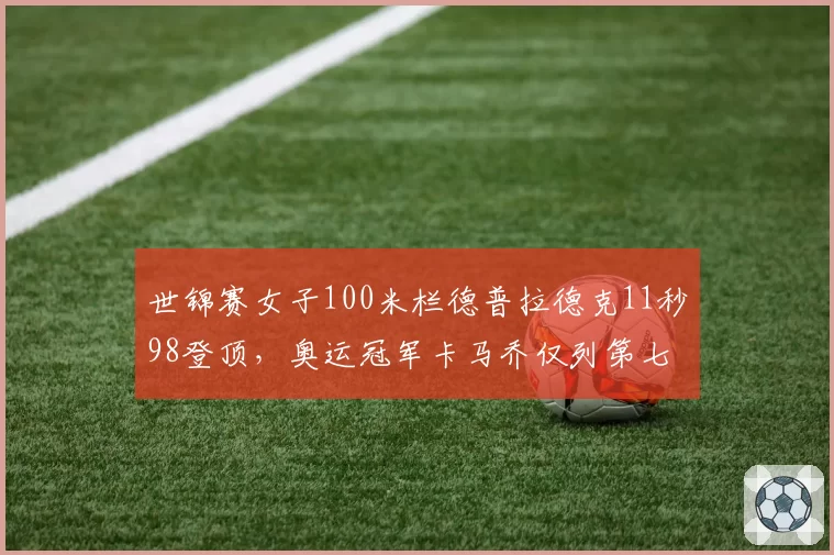 世锦赛女子100米栏德普拉德克11秒98登顶，奥运冠军卡马乔仅列第七