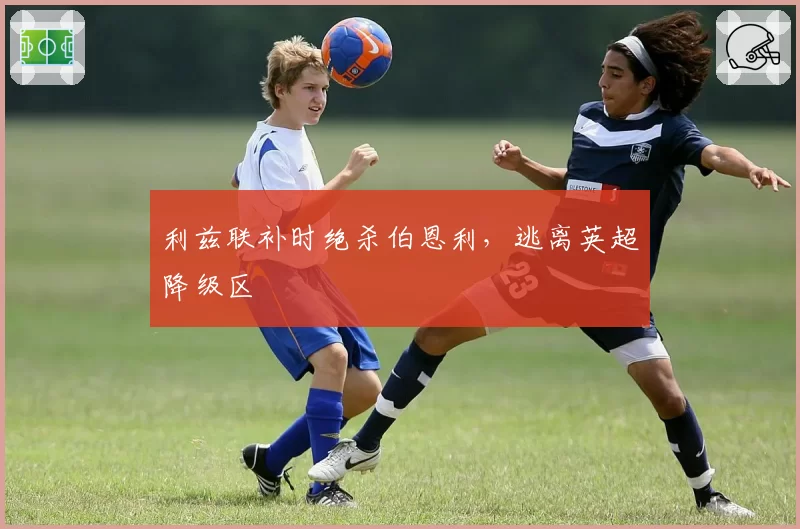 利兹联补时绝杀伯恩利,逃离英超降级区