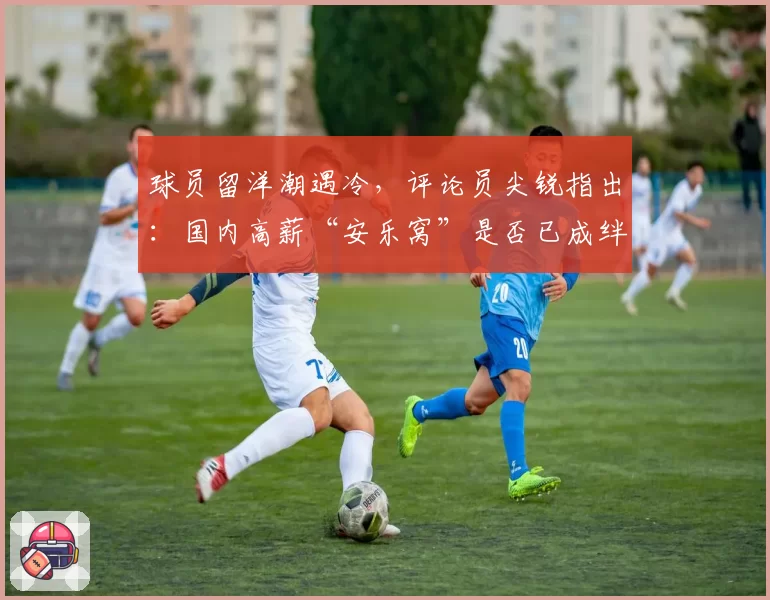 球员留洋潮遇冷，评论员尖锐指出：国内高薪“安乐窝”是否已成绊脚石？