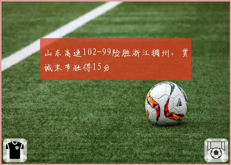 山东高速102-99险胜浙江稠州,贾诚末节独得15分