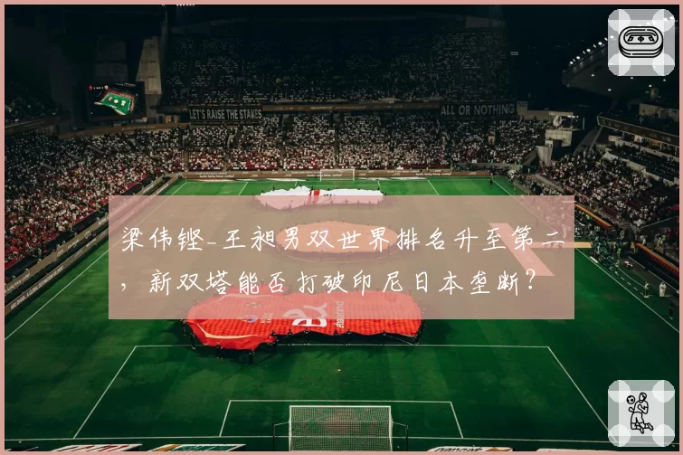 梁伟铿_王昶男双世界排名升至第二,新双塔能否打破印尼日本垄断?