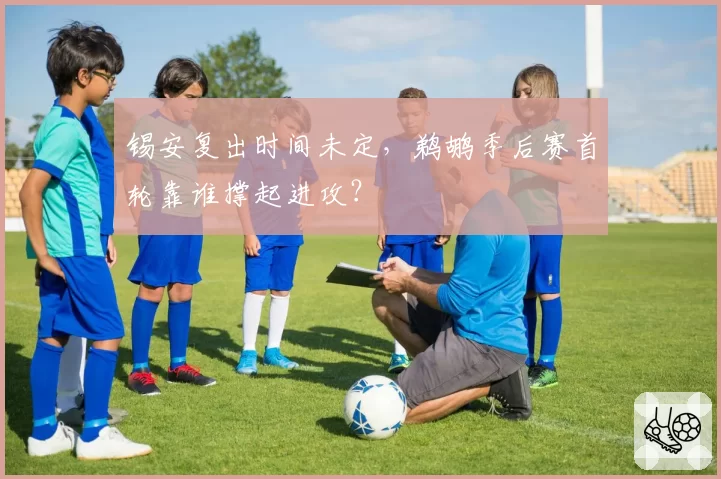 锡安复出时间未定，鹈鹕季后赛首轮靠谁撑起进攻？