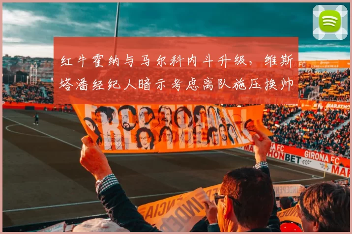 红牛霍纳与马尔科内斗升级，维斯塔潘经纪人暗示考虑离队施压换帅