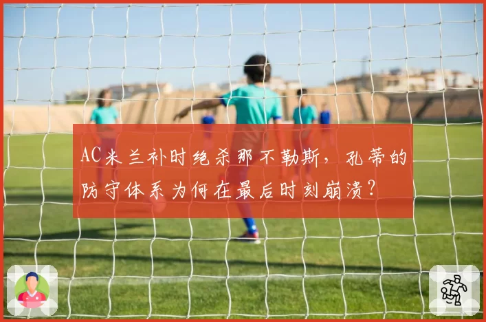 AC米兰补时绝杀那不勒斯，孔蒂的防守体系为何在最后时刻崩溃？