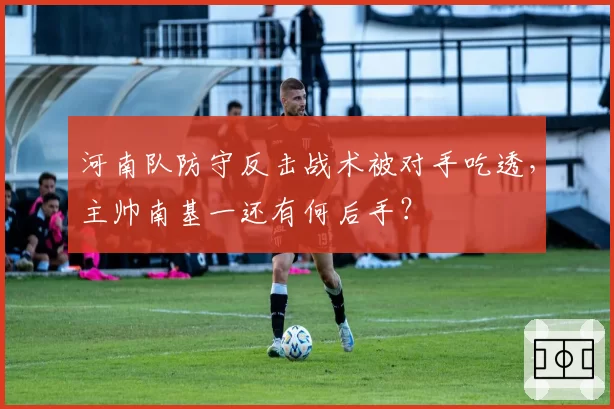 河南队防守反击战术被对手吃透，主帅南基一还有何后手？