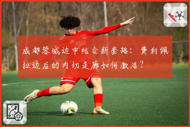 成都蓉城边中结合新套路：费利佩拉边后的内切走廊如何激活？