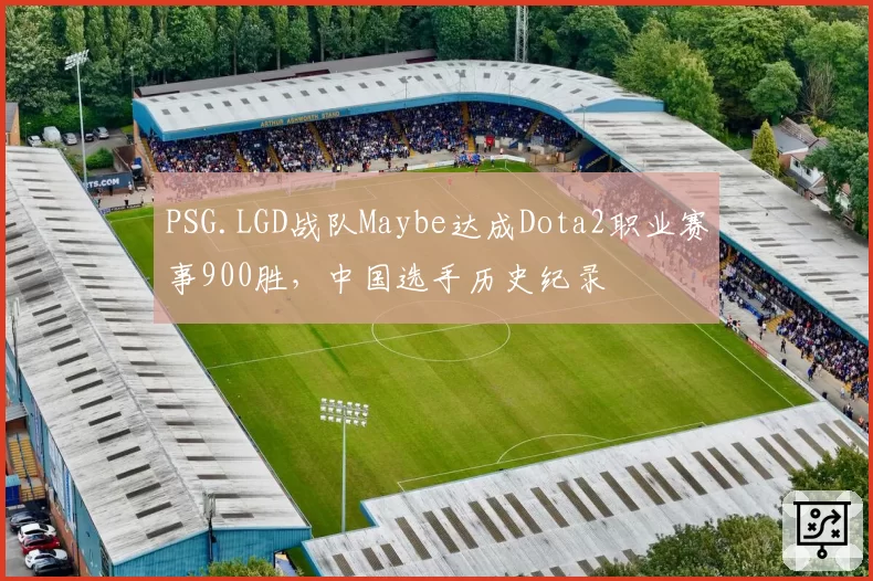 PSG.LGD战队Maybe达成Dota2职业赛事900胜，中国选手历史纪录